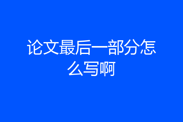 论文最后一部分怎么写啊