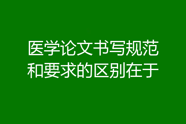 医学论文书写规范和要求的区别在于