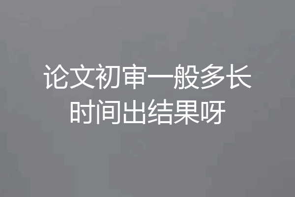 论文初审一般多长时间出结果呀
