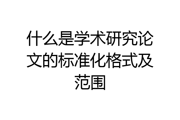 什么是学术研究论文的标准化格式及范围