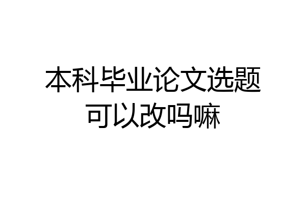 本科毕业论文选题可以改吗嘛