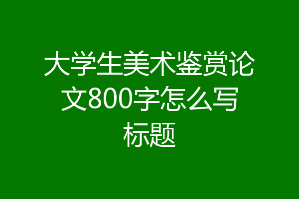 大学生美术鉴赏论文800字怎么写标题