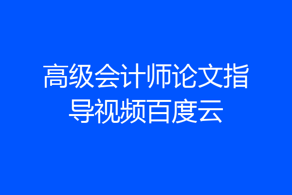 高级会计师论文指导视频百度云