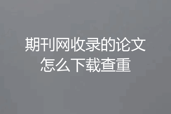 期刊网收录的论文怎么下载查重