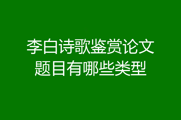 李白诗歌鉴赏论文题目有哪些类型