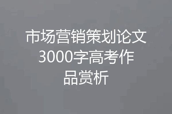 市场营销策划论文3000字高考作品赏析