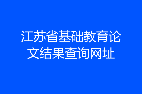 江苏省基础教育论文结果查询网址