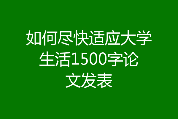 如何尽快适应大学生活1500字论文发表