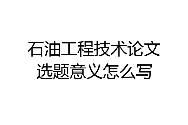 石油工程技术论文选题意义怎么写