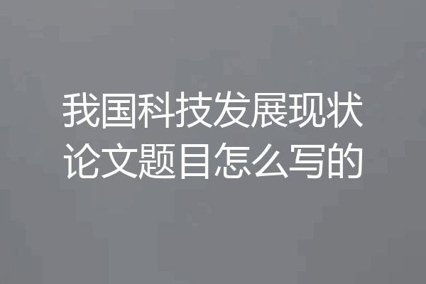 我国科技发展现状论文题目怎么写的