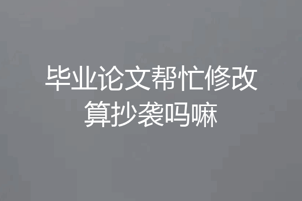 毕业论文帮忙修改算抄袭吗嘛