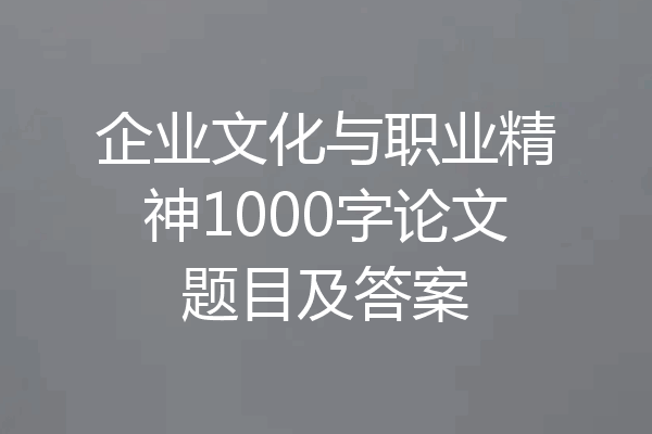 企业文化与职业精神1000字论文题目及答案