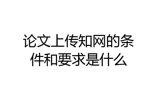 论文上传知网的条件和要求是什么