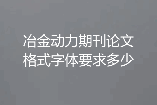 冶金动力期刊论文格式字体要求多少