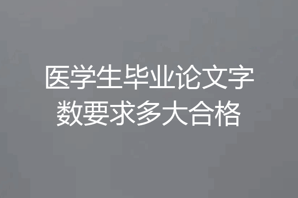医学生毕业论文字数要求多大合格