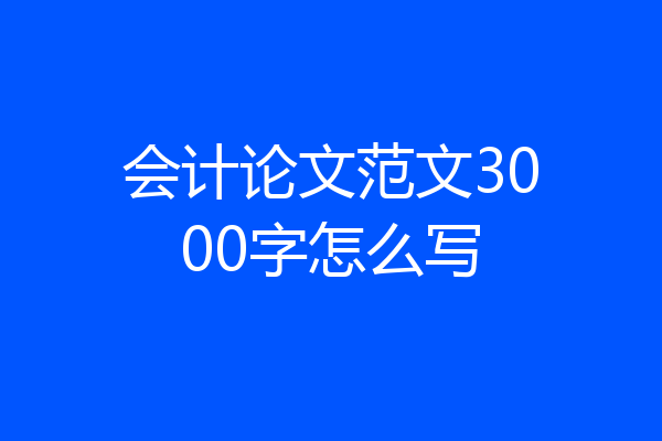 会计论文范文3000字怎么写