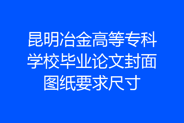昆明冶金高等专科学校毕业论文封面图纸要求尺寸