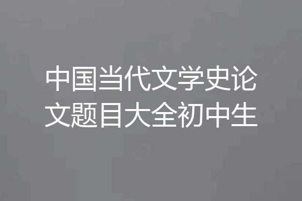 中国当代文学史论文题目大全初中生