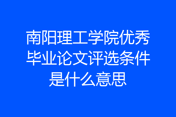 南阳理工学院优秀毕业论文评选条件是什么意思