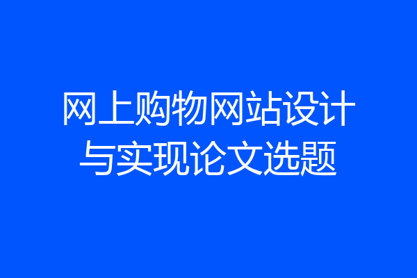 网上购物网站设计与实现论文选题
