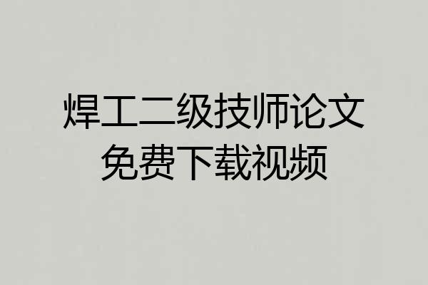 焊工二级技师论文免费下载视频