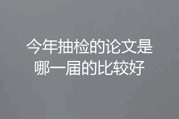 今年抽检的论文是哪一届的比较好