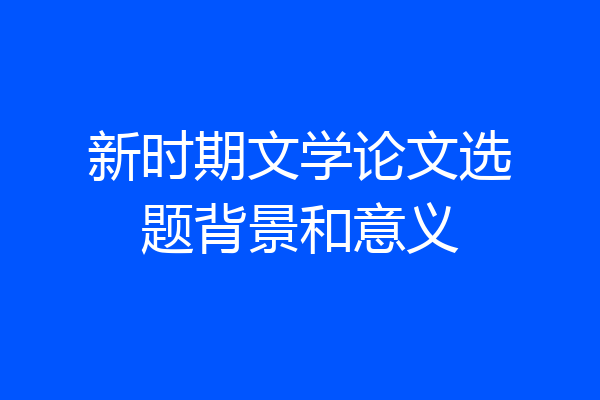 新时期文学论文选题背景和意义