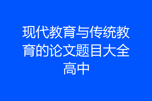 现代教育与传统教育的论文题目大全高中