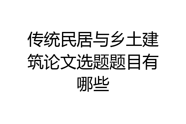 传统民居与乡土建筑论文选题题目有哪些