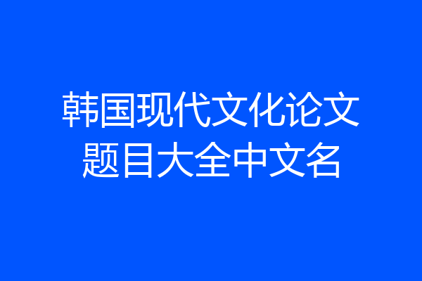 韩国现代文化论文题目大全中文名
