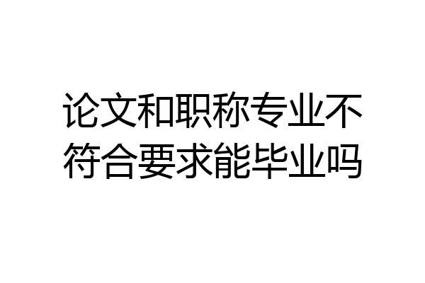 论文和职称专业不符合要求能毕业吗