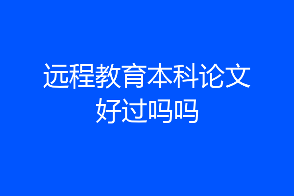 远程教育本科论文好过吗吗