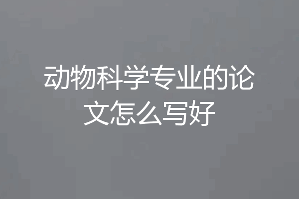 动物科学专业的论文怎么写好