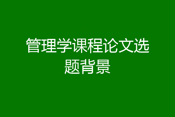 管理学课程论文选题背景