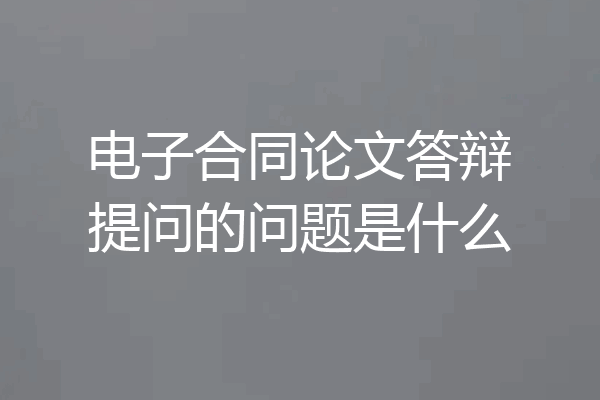 电子合同论文答辩提问的问题是什么