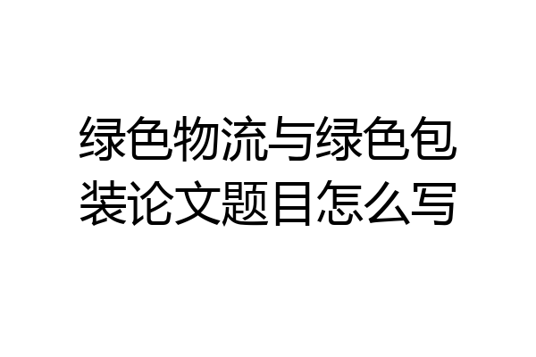 绿色物流与绿色包装论文题目怎么写