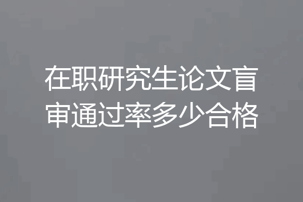 在职研究生论文盲审通过率多少合格