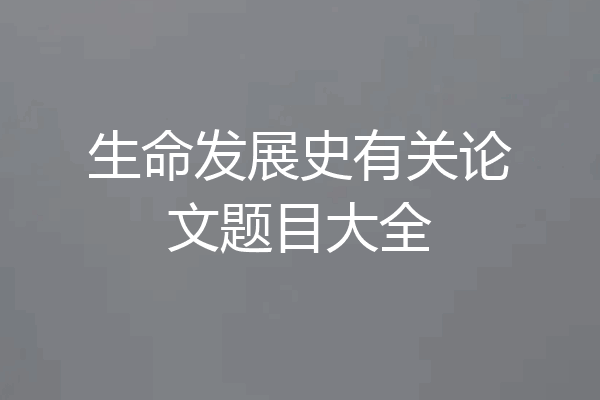 生命发展史有关论文题目大全