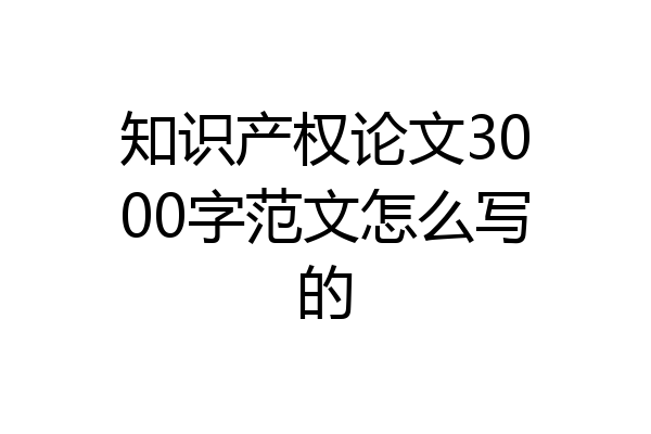 知识产权论文3000字范文怎么写的