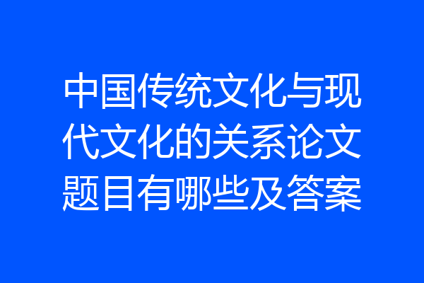 中国传统文化与现代文化的关系论文题目有哪些及答案