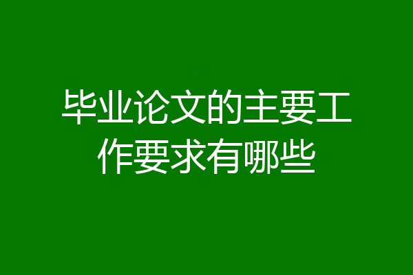 毕业论文的主要工作要求有哪些