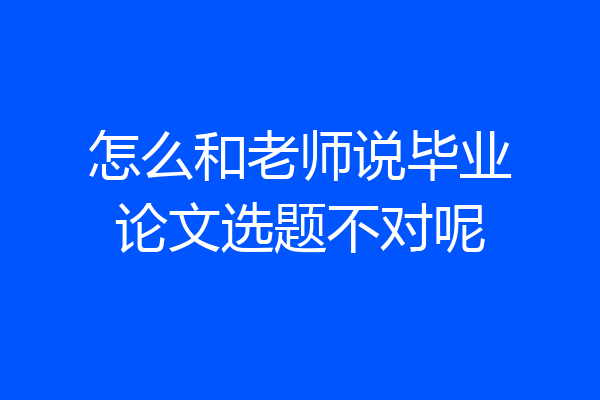 怎么和老师说毕业论文选题不对呢