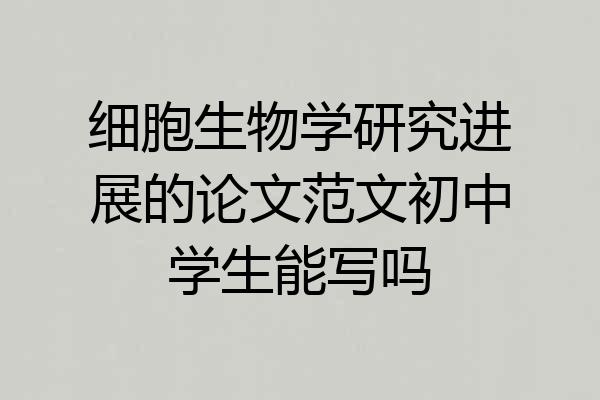 细胞生物学研究进展的论文范文初中学生能写吗