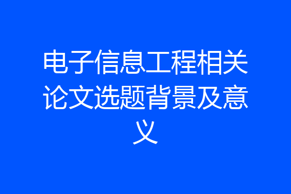 电子信息工程相关论文选题背景及意义