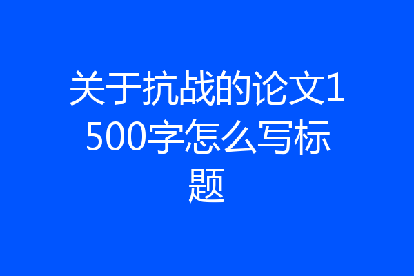 关于抗战的论文1500字怎么写标题