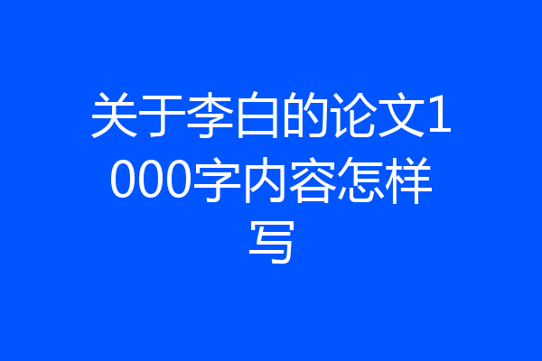 关于李白的论文1000字内容怎样写
