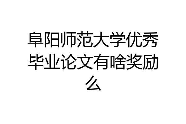阜阳师范大学优秀毕业论文有啥奖励么