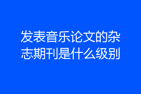 发表音乐论文的杂志期刊是什么级别