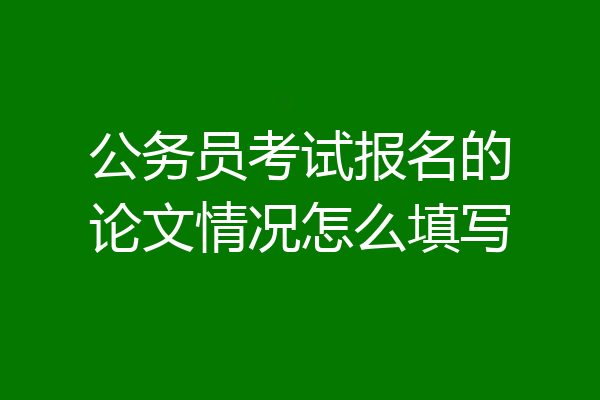 公务员考试报名的论文情况怎么填写