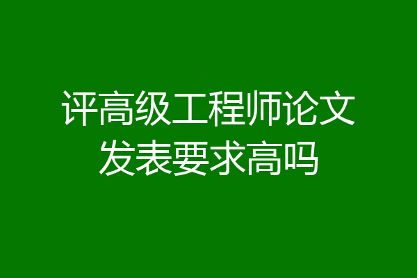 评高级工程师论文发表要求高吗